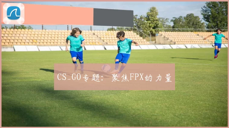 CS_GO专题：聚焦FPX的力量